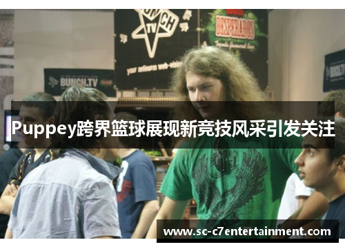 Puppey跨界篮球展现新竞技风采引发关注 Puppey跨界篮球展现新竞技风采引发关注