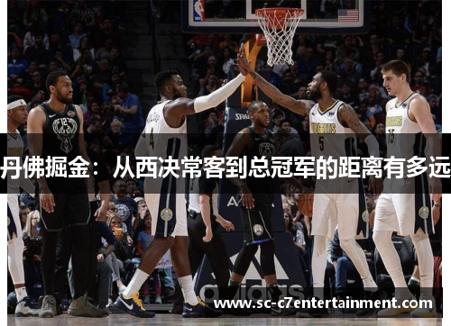 丹佛掘金:从西决常客到总冠军的距离有多远 丹佛掘金:从西决常客到总冠军的距离有多远