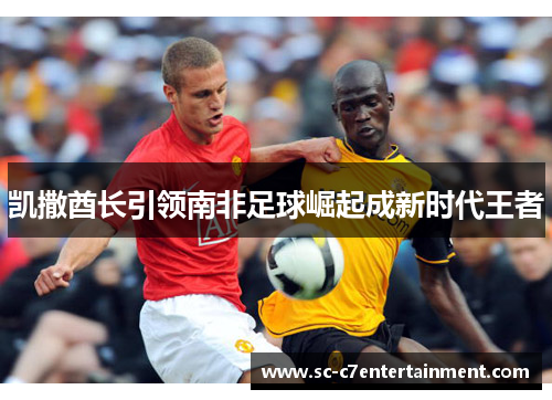 凯撒酋长引领南非足球崛起成新时代王者 凯撒酋长引领南非足球崛起成新时代王者