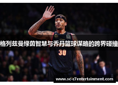 格列兹曼绿茵智慧与乔丹篮球谋略的跨界碰撞 格列兹曼绿茵智慧与乔丹篮球谋略的跨界碰撞